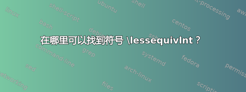 在哪里可以找到符号 \lessequivlnt？