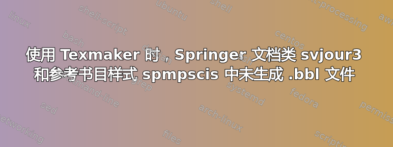 使用 Texmaker 时，Springer 文档类 svjour3 和参考书目样式 spmpscis 中未生成 .bbl 文件