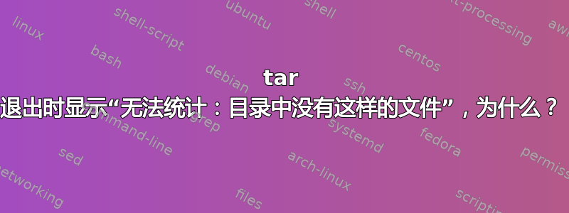 tar 退出时显示“无法统计：目录中没有这样的文件”，为什么？