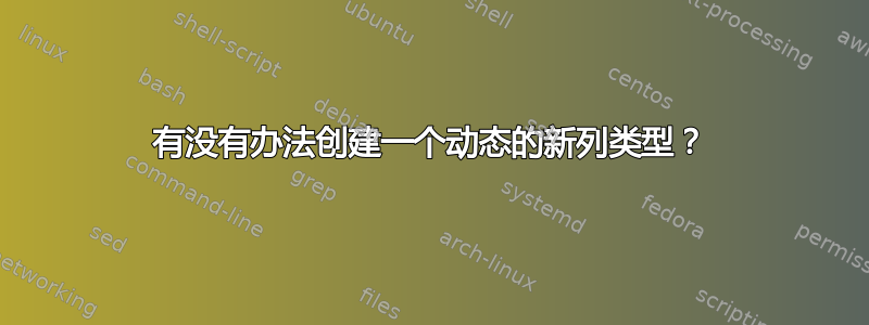 有没有办法创建一个动态的新列类型？