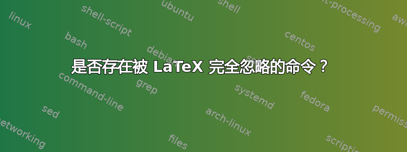 是否存在被 LaTeX 完全忽略的命令？