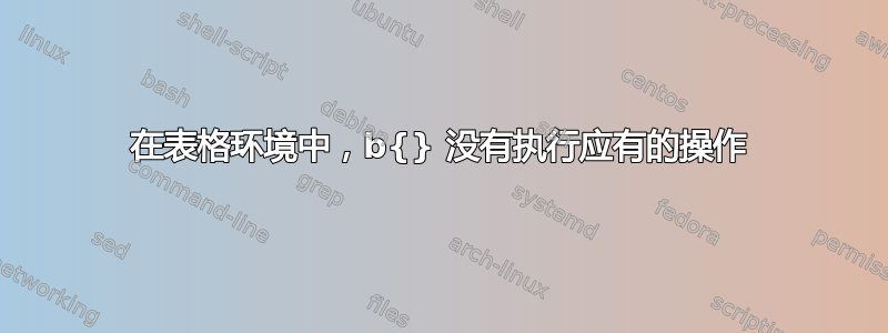 在表格环境中，b{} 没有执行应有的操作