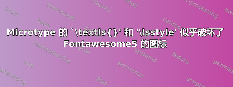 Microtype 的 `\textls{}' 和 '\lsstyle' 似乎破坏了 Fontawesome5 的图标