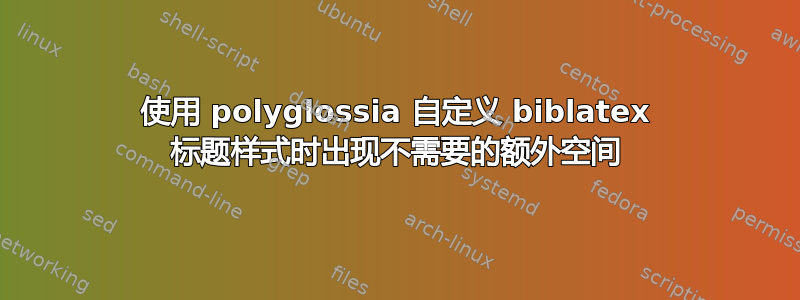 使用 polyglossia 自定义 biblatex 标题样式时出现不需要的额外空间