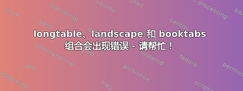 longtable、landscape 和 booktabs 组合会出现错误 - 请帮忙！