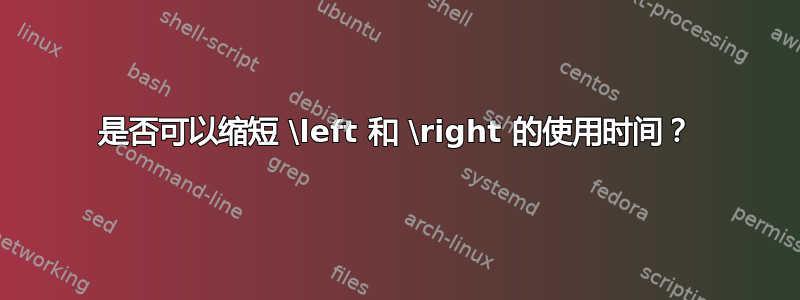 是否可以缩短 \left 和 \right 的使用时间？