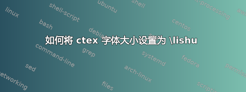 如何将 ctex 字体大小设置为 \lishu