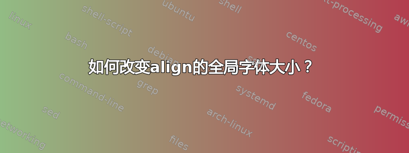 如何改变align的全局字体大小？