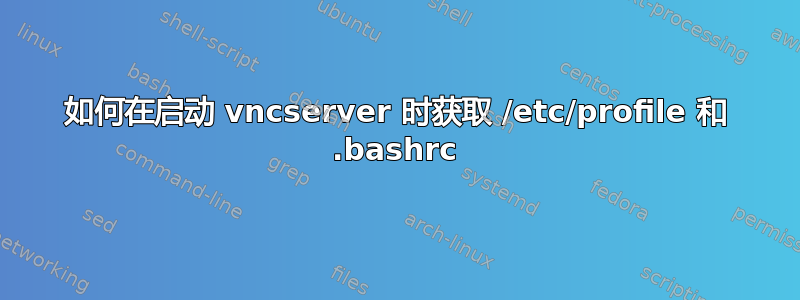 如何在启动 vncserver 时获取 /etc/profile 和 .bashrc