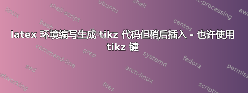 latex 环境编写生成 tikz 代码但稍后插入 - 也许使用 tikz 键