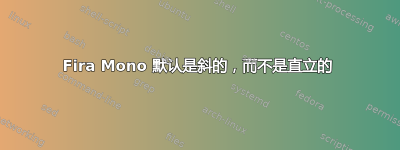 Fira Mono 默认是斜的，而不是直立的