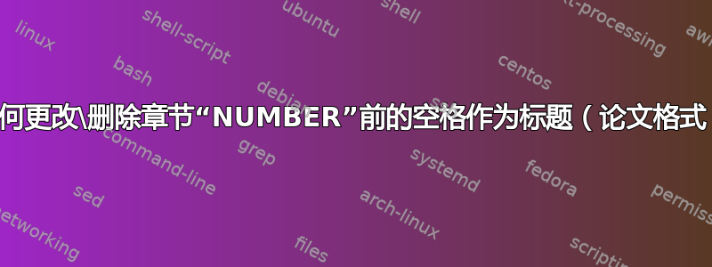 如何更改\删除章节“NUMBER”前的空格作为标题（论文格式）