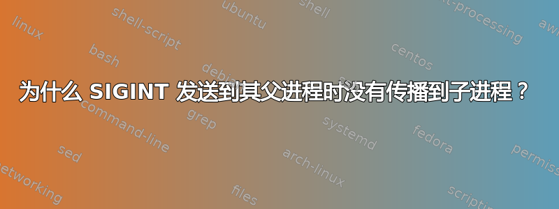 为什么 SIGINT 发送到其父进程时没有传播到子进程？