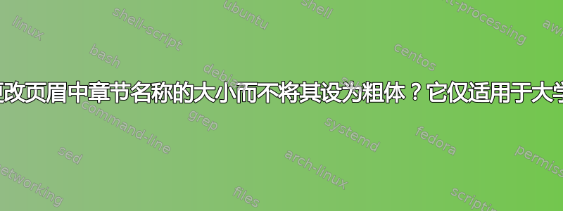 如何更改页眉中章节名称的大小而不将其设为粗体？它仅适用于大学名称