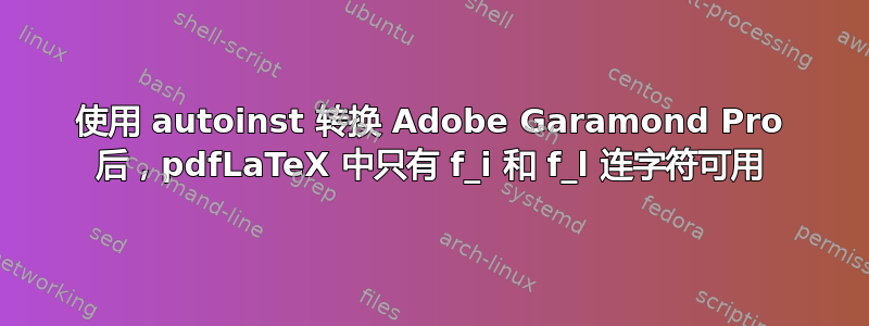 使用 autoinst 转换 Adob​​e Garamond Pro 后，pdfLaTeX 中只有 f_i 和 f_l 连字符可用