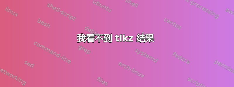 我看不到 tikz 结果