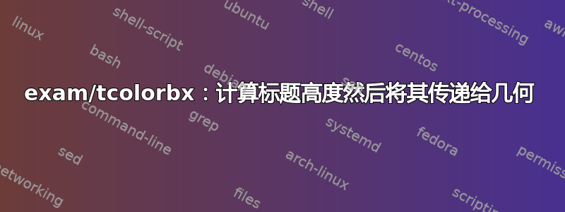 exam/tcolorbx：计算标题高度然后将其传递给几何