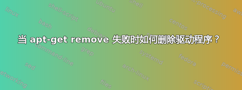 当 apt-get remove 失败时如何删除驱动程序？