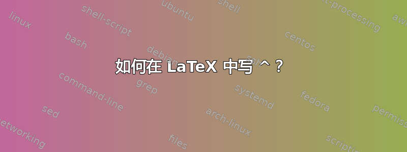 如何在 LaTeX 中写 ^？