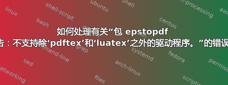 如何处理有关“包 epstopdf 警告：不支持除‘pdftex’和‘luatex’之外的驱动程序。”的错误。