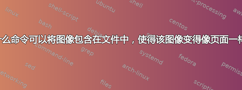 什么命令可以将图像包含在文件中，使得该图像变得像页面一样