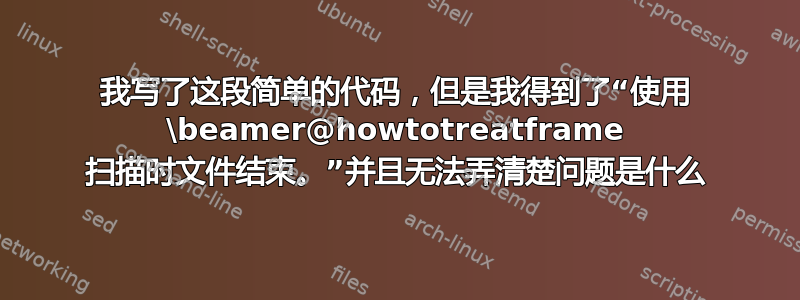 我写了这段简单的代码，但是我得到了“使用 \beamer@howtotreatframe 扫描时文件结束。”并且无法弄清楚问题是什么