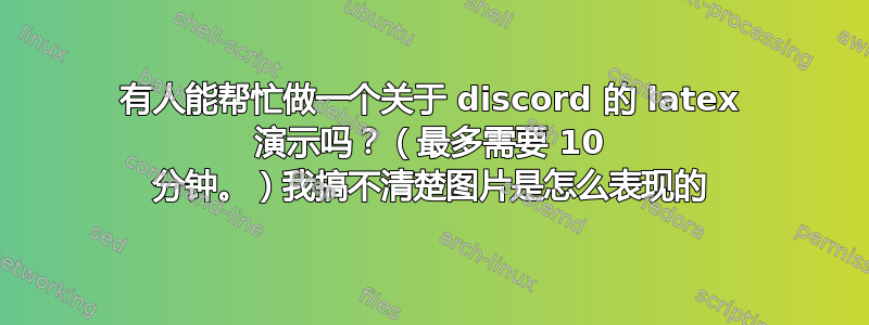 有人能帮忙做一个关于 discord 的 latex 演示吗？（最多需要 10 分钟。）我搞不清楚图片是怎么表现的