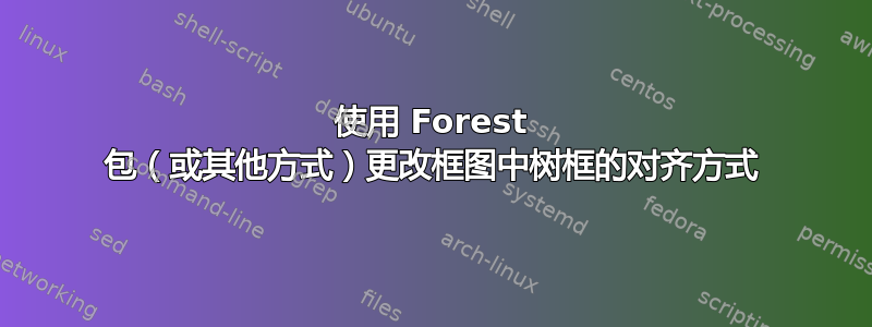 使用 Forest 包（或其他方式）更改框图中树框的对齐方式