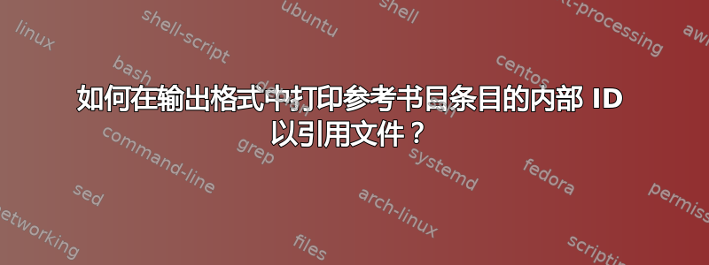 如何在输出格式中打印参考书目条目的内部 ID 以引用文件？