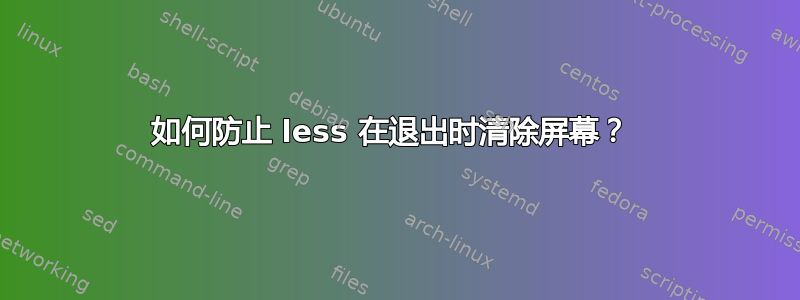 如何防止 less 在退出时清除屏幕？ 