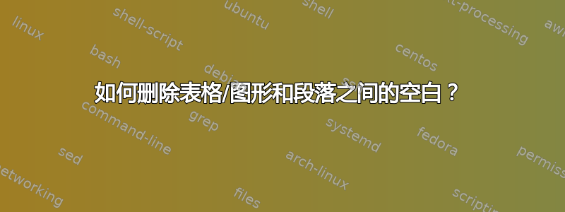 如何删除表格/图形和段落之间的空白？