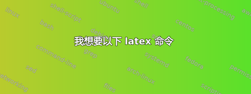 我想要以下 latex 命令