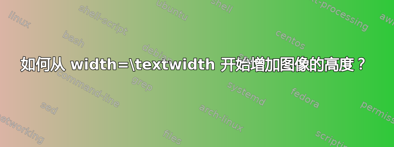 如何从 width=\textwidth 开始增加图像的高度？