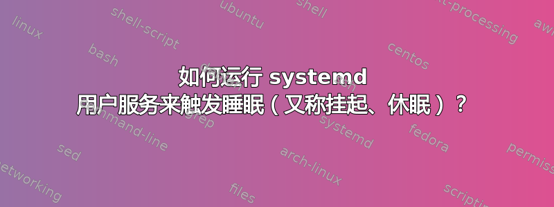 如何运行 systemd 用户服务来触发睡眠（又称挂起、休眠）？