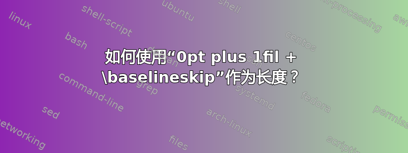 如何使用“0pt plus 1fil + \baselineskip”作为长度？