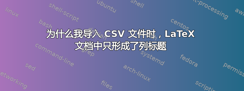 为什么我导入 CSV 文件时，LaTeX 文档中只形成了列标题