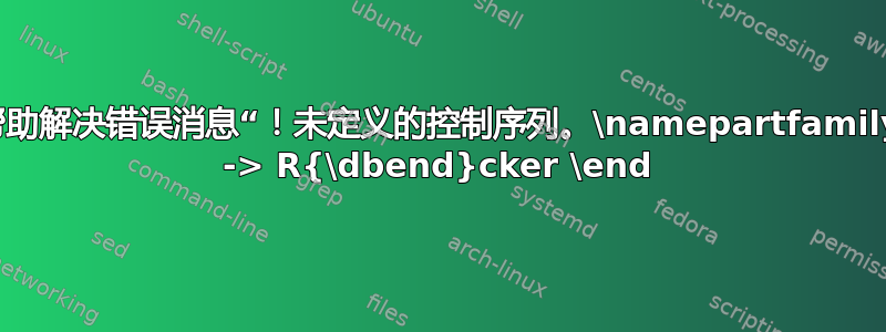 帮助解决错误消息“！未定义的控制序列。\namepartfamily -> R{\dbend}cker \end