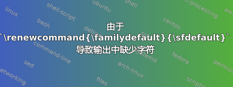 由于 `\renewcommand{\familydefault}{\sfdefault}` 导致输出中缺少字符