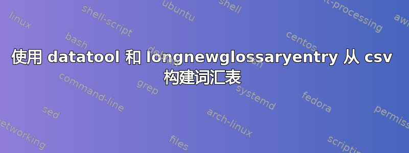 使用 datatool 和 longnewglossaryentry 从 csv 构建词汇表