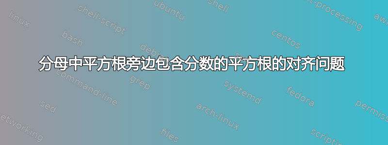 分母中平方根旁边包含分数的平方根的对齐问题