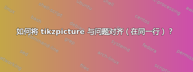 如何将 tikzpicture 与问题对齐（在同一行）？