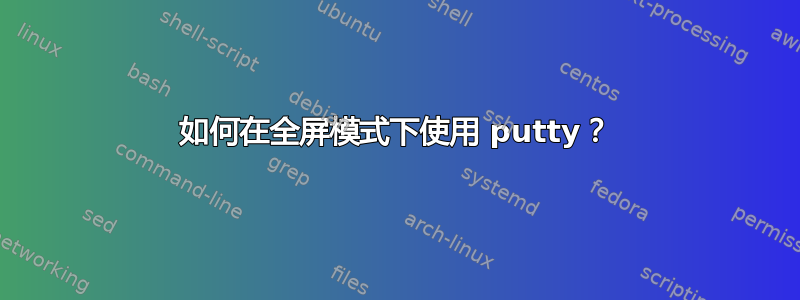 如何在全屏模式下使用 putty？