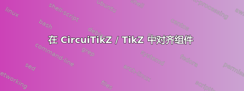 在 CircuiTikZ / TikZ 中对齐组件