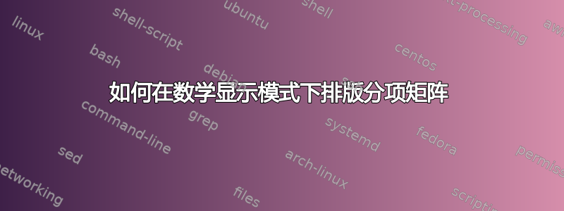 如何在数学显示模式下排版分项矩阵