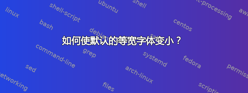 如何使默认的等宽字体变小？