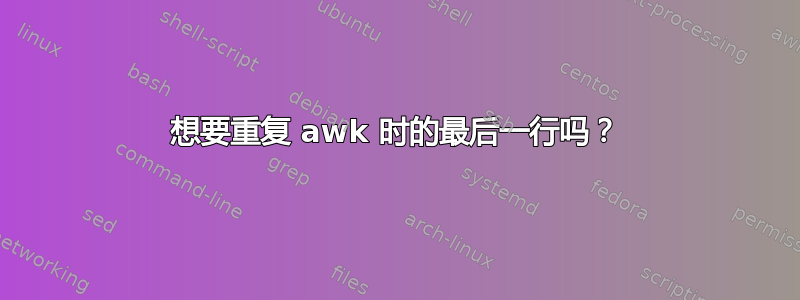 想要重复 awk 时的最后一行吗？