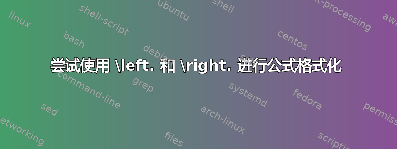 尝试使用 \left. 和 \right. 进行公式格式化