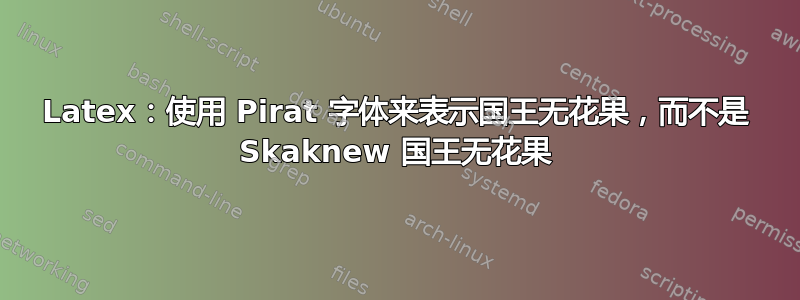 Latex：使用 Pirat 字体来表示国王无花果，而不是 Skaknew 国王无花果