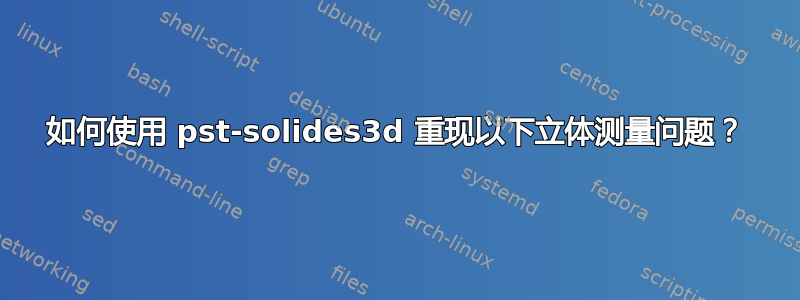 如何使用 pst-solides3d 重现以下立体测量问题？