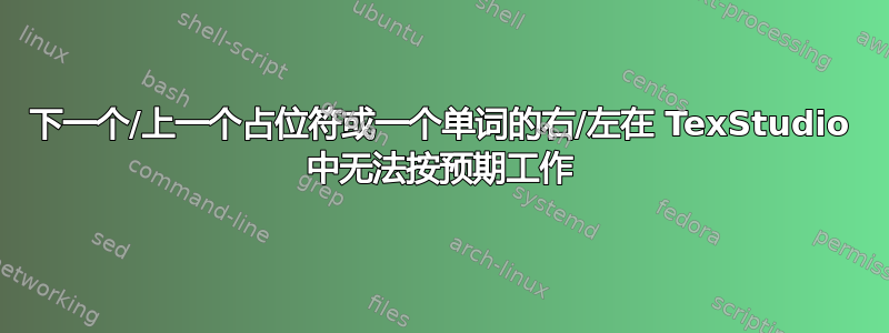 下一个/上一个占位符或一个单词的右/左在 TexStudio 中无法按预期工作